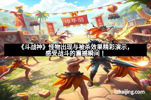《斗战神》怪物出现与被杀效果精彩演示,感受战斗的震撼瞬间! 《斗战神》怪物出现与被杀效果精彩演示,感受战斗的震撼瞬间!